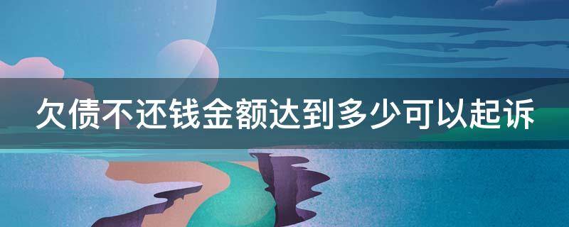 欠债不还钱金额达到多少可以起诉（欠债不还钱金额达到多少可以起诉没有欠条）