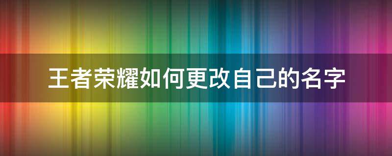 王者荣耀如何更改自己的名字 王者荣耀怎么更改自己的名字