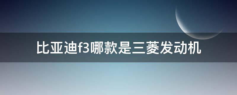 比亚迪f3哪款是三菱发动机的图 比亚迪f3哪款是三菱发动机