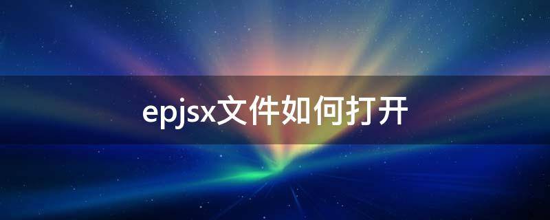 epjsx文件如何打开（epjsx是什么文件）