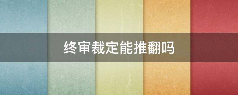 本判决为终审判决后会被推翻吗 终审裁定能推翻吗