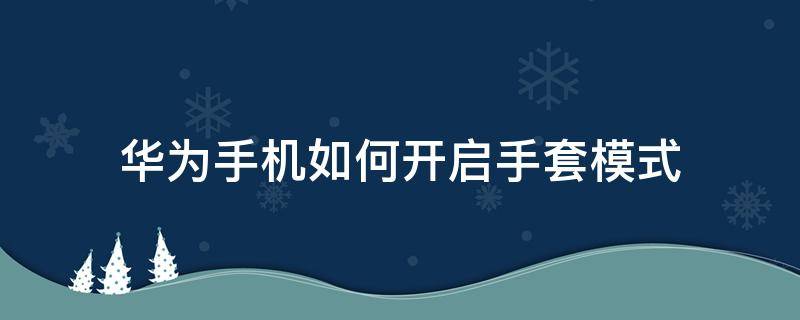 华为手机如何开启手套模式（华为手套模式在哪里）