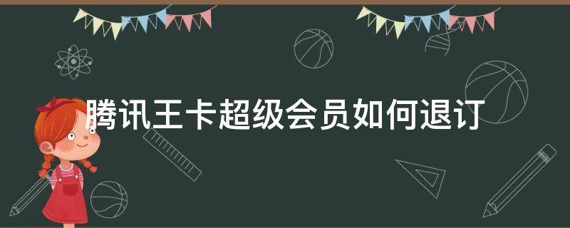 腾讯王卡超级会员如何退订 腾讯王卡超级会员怎么退订