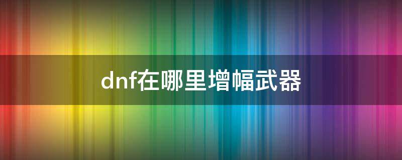 dnf在哪里增幅武器（dnf找谁增幅武器）