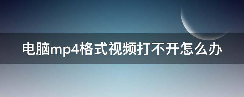 电脑mp4格式视频打不开怎么办 为什么电脑打不开mp4格式的视频