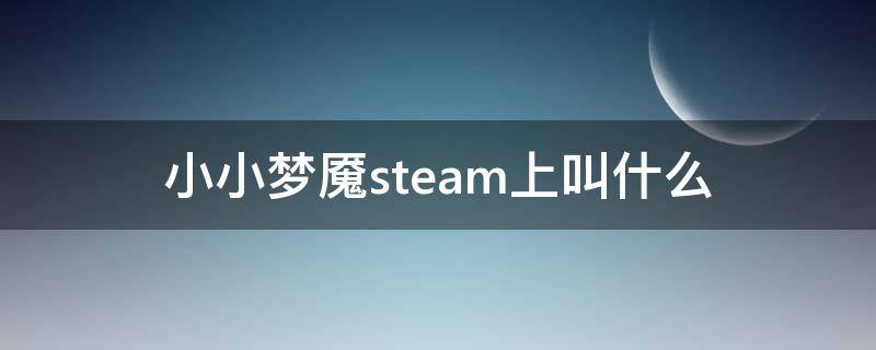 小小梦魇steam上叫什么（steam有小小梦魇吗）