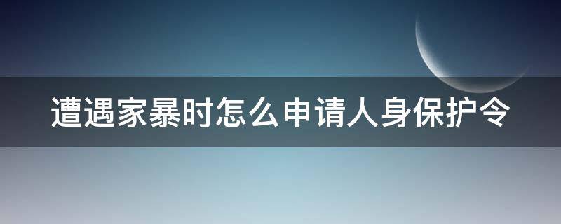 遭遇家暴时怎么申请人身保护令（家暴的人身保护令）