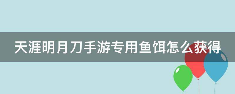 天涯明月刀手游专用鱼饵怎么获得（天涯明月刀手游专用鱼饵到底是个什么玩意儿）