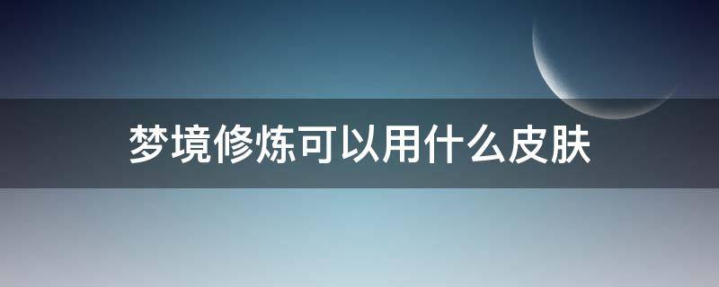 孙尚香梦境修炼可以用什么皮肤 梦境修炼可以用什么皮肤