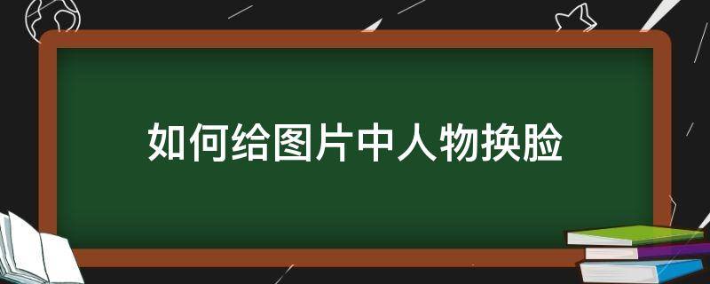 怎么给图片上的人换脸 如何给图片中人物换脸