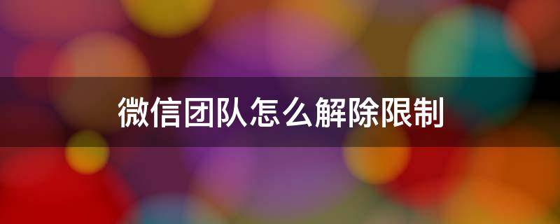 微信团队怎么解除限制 微信团队怎么解除限制只有自助解封