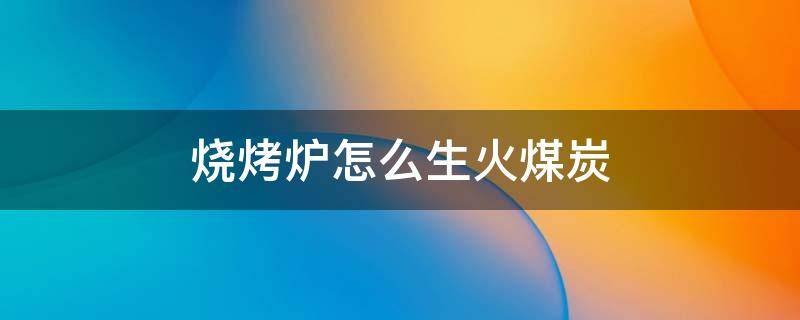 烧烤炉怎么生火煤炭 烧烤炉子木炭如何生火