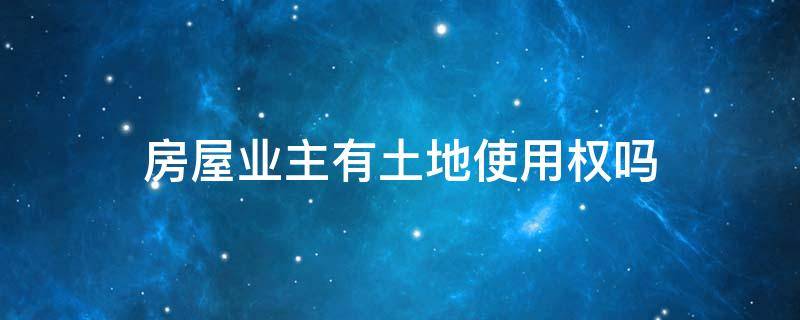 房屋业主有土地使用权吗（业主有建设用地使用权）