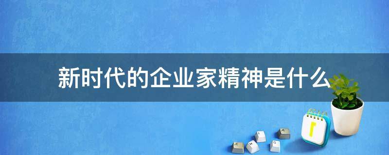 新时代的企业家精神是什么 新时代发扬企业家精神的重要意义