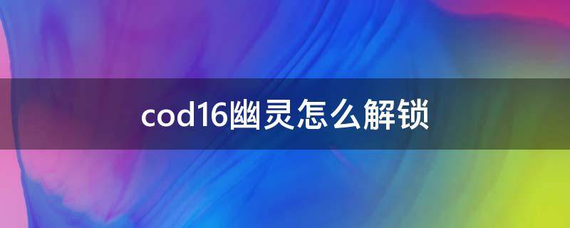 cod16幽灵怎么解锁（cod16幽灵信息）