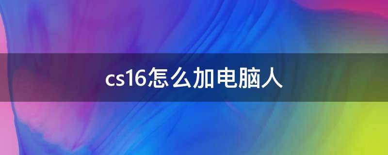cs1.6怎么加电脑人 cs1.6怎么加电脑人一起玩