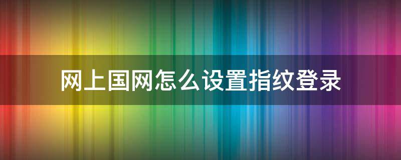 网上国网怎么设置指纹登录（国家电网指纹登录）