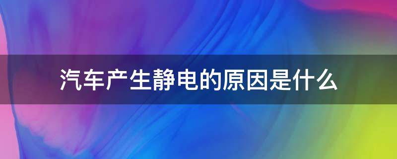 汽车产生静电的原因是什么 车辆有静电是什么原因