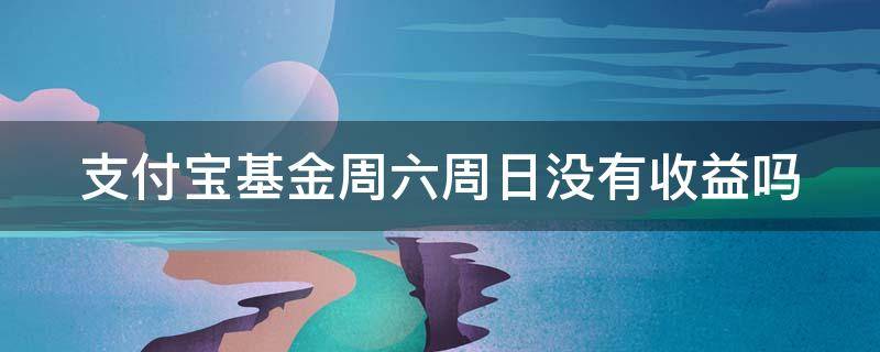 支付宝基金周六周日没有收益吗（支付宝基金周六周日没有收益吗怎么回事）