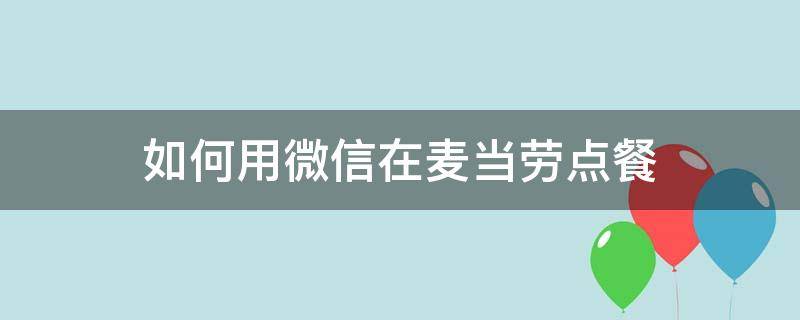 如何用微信在麦当劳点餐（麦当劳怎么在微信上点外卖）