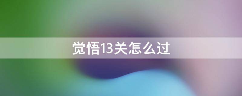 觉悟13关怎么过（觉悟13关怎么过2021）