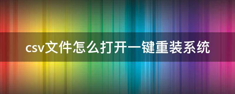 csv文件怎么打开一键重装系统 电脑怎么新建csv文件