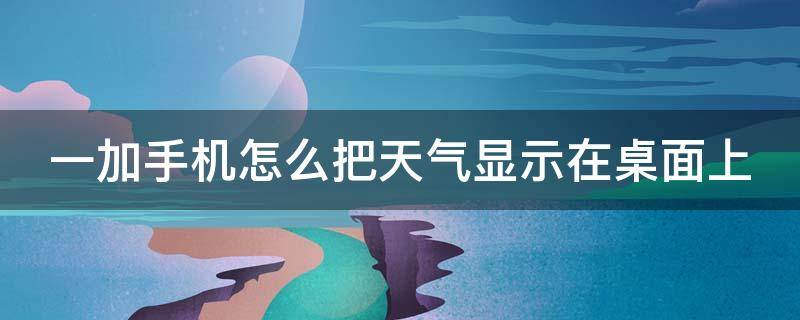 一加手机怎么把天气显示在桌面上（一加手机如何把天气设置在桌面）