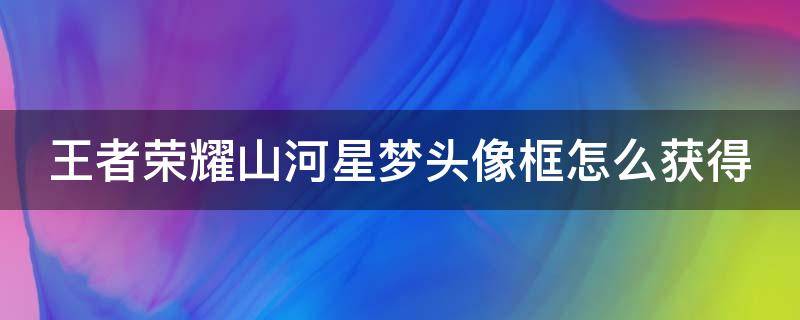 王者荣耀山河星梦头像框怎么获得 王者山河星梦击败特效怎么弄