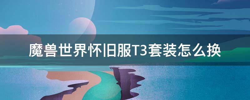 魔兽世界怀旧服T3套装怎么换 魔兽世界怀旧服换T3需要什么材料