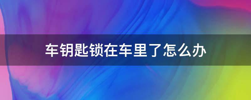 不小心把车钥匙锁在车里了怎么办 车钥匙锁在车里了怎么办