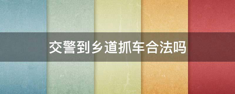 交警到乡道抓车合法吗（交警可以到村道上抓车吗）