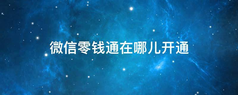 微信零钱通在哪儿开通 微信上的零钱通在哪里开通