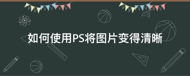 如何使用PS将图片变得清晰 怎样用ps让图片变清晰