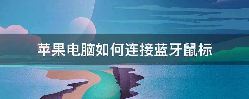 苹果电脑如何连接蓝牙鼠标 苹果电脑如何连接蓝牙鼠标怎么连电脑使用