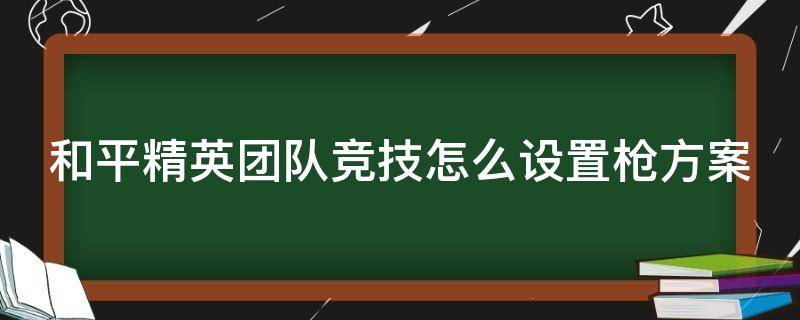 和平精英团队竞技怎么设置枪方案 和平精英团队竞技怎么设置枪方案适用于经典吗