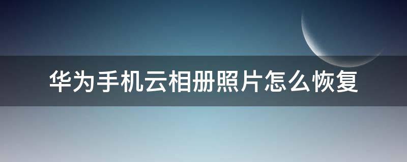 华为云端相册的照片怎么恢复正常 华为手机云相册照片怎么恢复