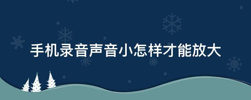 手机录音声音小怎样才能放大 手机录音机声音小怎么放大