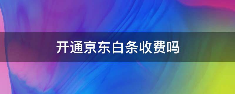 开通京东白条收费吗（开通京东白条收费吗?）