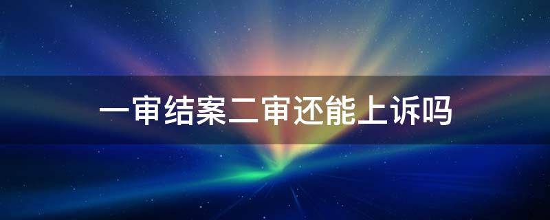 一审结案二审还能上诉吗 案件一审二审还可以上诉吗