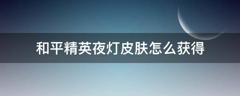 和平精英夜灯皮肤怎么获得 和平精英夜灯皮肤有哪些