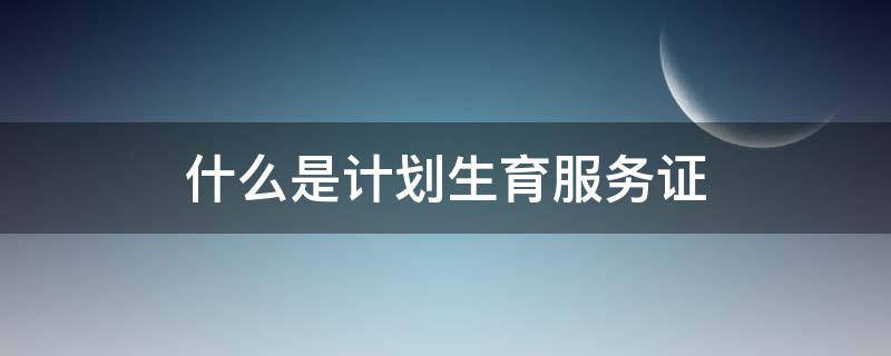 什么是计划生育服务证 什么叫计划生育服务证