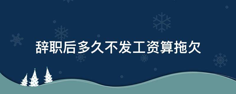 辞职后多久不发工资算拖欠 辞职后多久不发工资算拖欠工资
