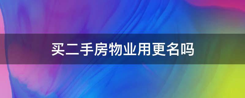 买二手房物业用更名吗 二手房子物业更换名字