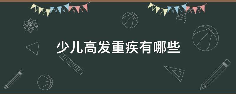 少儿高发重疾有哪些 少儿特定高发重疾排名