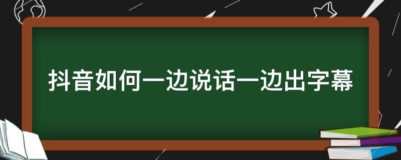 抖音如何一边说话一边出字幕（抖音视频如何边说话边显示字幕）