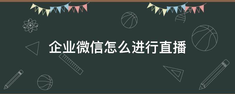 企业微信怎么进行直播 企业微信怎么进行直播上课
