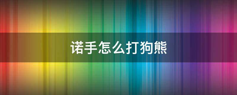 诺手怎么打狗熊 狗熊一级能不能打赢诺手