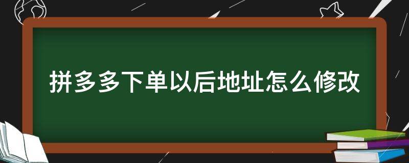 拼多多下单以后地址怎么修改 拼多多下单后能修改地址吗