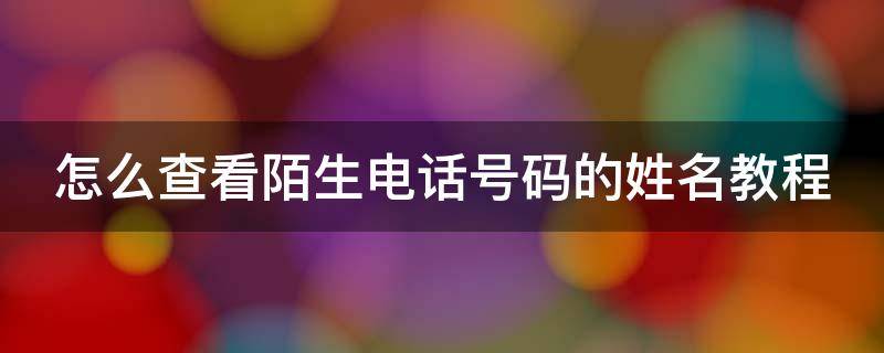 怎么查看陌生电话号码的姓名教程 如何查看陌生号码的机主姓名