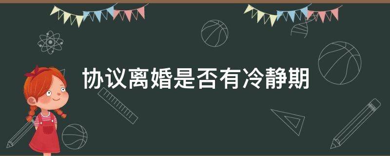 协议离婚是否有冷静期 协议离婚存在冷静期吗